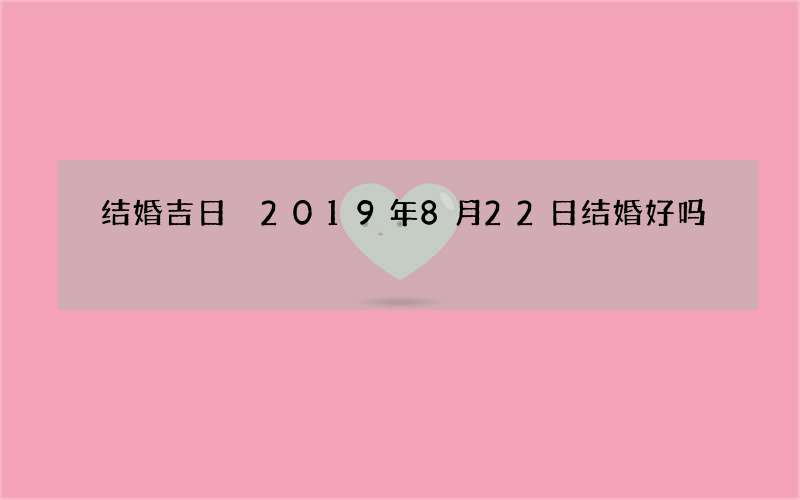 结婚吉日 2019年8月22日结婚好吗